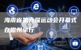 海南省第六屆運動會開幕式在儋州舉行