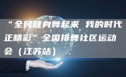 “全民健身舞起來 我的時(shí)代正精彩”全國(guó)排舞社區(qū)運(yùn)動(dòng)會(huì)（江蘇站