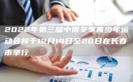 2022年第三屆中俄冬季青少年運(yùn)動會將于12月14日至20日