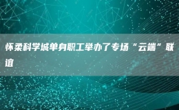 懷柔科學(xué)城單身職工舉辦了專場“云端”聯(lián)誼