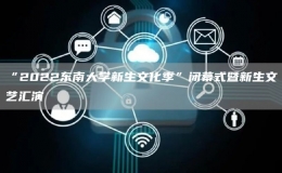 “2022東南大學(xué)新生文化季”閉幕式暨新生文藝匯演