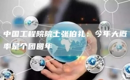 中國工程院院士張伯禮：今年大概率是個團圓年
