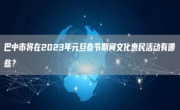 巴中市將在2023年元旦春節(jié)期間文化惠民活動有哪些？