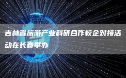 吉林省旅游產(chǎn)業(yè)科研合作校企對接活動在長春舉辦