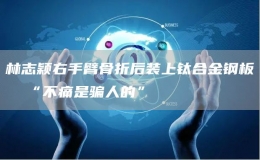 林志穎右手臂骨折后裝上鈦合金鋼板  “不痛是騙人的”