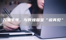 萬里千年，與敦煌國寶“說再見”