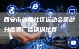 西安市首屆社區(qū)運(yùn)動(dòng)會(huì)蓮湖分區(qū)賽廣播體操比賽