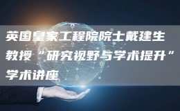 英國皇家工程院院士戴建生教授“研究視野與學術(shù)提升”學術(shù)講座