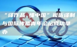“譯作品 懂中國”視聽譯制與國際傳播青年論壇成功舉辦