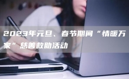 2023年元旦、春節(jié)期間“情暖萬家”慈善救助活動