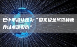 巴中市被認(rèn)定為“國家級全域森林康養(yǎng)試點(diǎn)建設(shè)市”