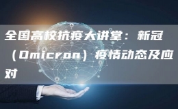 全國高?？挂叽笾v堂：新冠（Omicron）疫情動(dòng)態(tài)及應(yīng)對(duì)