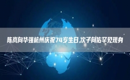陳嵐向華強杭州慶祝74歲生日,次子向佑罕見現(xiàn)身
