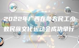 2022年廣西在粵農(nóng)民工少數(shù)民族文化運(yùn)動(dòng)會(huì)成功舉行