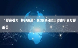 “愛有引力 共赴浪漫”2022馬橋街道青年交友聯(lián)誼會(huì)