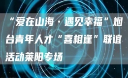 “愛在山海?遇見幸?！睙熍_(tái)青年人才“喜相逢”聯(lián)誼活動(dòng)萊陽專場(chǎng)