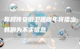 稱網(wǎng)傳安徽衛(wèi)視明年將播出韓劇為不實信息