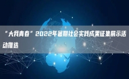 “大我青春”2022年暑期社會(huì)實(shí)踐成果征集展示活動(dòng)推選