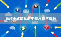 選擇中式婚禮的年輕人逐年增長