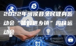 2022年閩侯縣全民健身運動會“體育進鄉(xiāng)鎮(zhèn)”趣味運動會