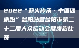 2022“薪火傳承·中國健康跑”益陽站暨益陽市第二十二屆大眾