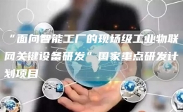 “面向智能工廠的現(xiàn)場級工業(yè)物聯(lián)網(wǎng)關(guān)鍵設(shè)備研發(fā)”國家重點(diǎn)研發(fā)計(jì)