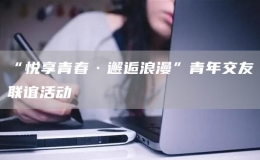 “悅享青春·邂逅浪漫”青年交友聯(lián)誼活動