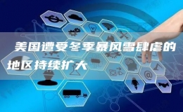 ?美國遭受冬季暴風(fēng)雪肆虐的地區(qū)持續(xù)擴大