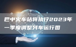 巴中火車站將執(zhí)行2023年一季度調(diào)整列車運行圖