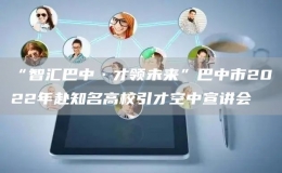 “智匯巴中·才領(lǐng)未來”巴中市2022年赴知名高校引才空中宣講會