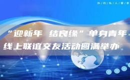 “迎新年 結(jié)良緣”單身青年線上聯(lián)誼交友活動(dòng)圓滿舉辦