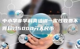 中小學(xué)非學(xué)科類培訓(xùn)一次性收費(fèi)不得超過5000元人民幣