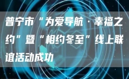 普寧市“為愛(ài)導(dǎo)航·幸福之約”暨“相約冬至”線(xiàn)上聯(lián)誼活動(dòng)成功