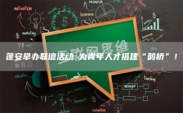 蓬安舉辦聯(lián)誼活動 為青年人才搭建“鵲橋”！