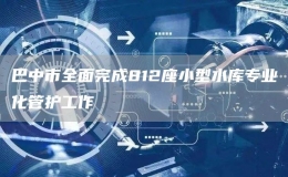 巴中市全面完成812座小型水庫(kù)專業(yè)化管護(hù)工作
