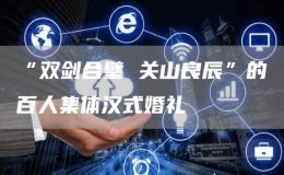 “雙劍合璧 關山良辰”的百人集體漢式婚禮