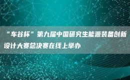 “車谷杯”第九屆中國研究生能源裝備創(chuàng)新設(shè)計(jì)大賽總決賽在線上舉
