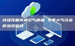 持續(xù)改善環(huán)境空氣質(zhì)量 冬季大氣污染防治攻堅(jiān)戰(zhàn)