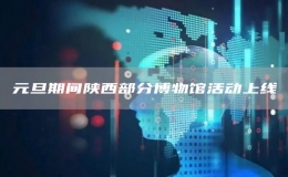 元旦期間陜西部分博物館活動上線