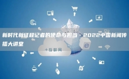 新時(shí)代新征程記者的使命與擔(dān)當(dāng)?2022中國(guó)新聞傳播大講堂