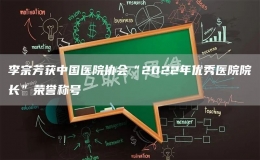 李宗芳獲中國(guó)醫(yī)院協(xié)會(huì)“2022年優(yōu)秀醫(yī)院院長(zhǎng)”榮譽(yù)稱(chēng)號(hào)