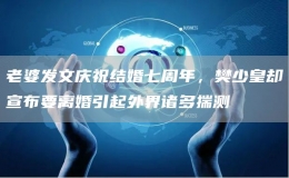 老婆發(fā)文慶祝結(jié)婚七周年，樊少皇卻宣布要離婚引起外界諸多揣測