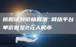 抗原試劑價格回落 網(wǎng)絡(luò)平臺單價低至2元人民幣
