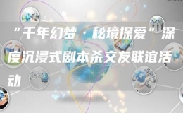 “千年幻夢·秘境探愛”深度沉浸式劇本殺交友聯(lián)誼活動