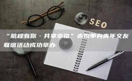 “航程有你·共享幸?！蔽椿閱紊砬嗄杲挥崖?lián)誼活動成功舉辦