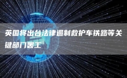 英國將出臺法律遏制救護車鐵路等關(guān)鍵部門罷工