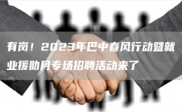 有崗！2023年巴中春風行動暨就業(yè)援助月專場招聘活動來了