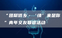 “團聚僑鄉(xiāng)·‘緣’來是你”青年交友聯(lián)誼活動