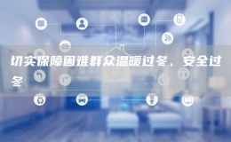 切實(shí)保障困難群眾溫暖過(guò)冬、安全過(guò)冬