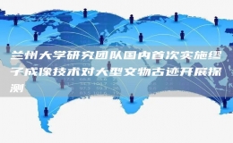 蘭州大學(xué)研究團隊國內(nèi)首次實施繆子成像技術(shù)對大型文物古跡開展探